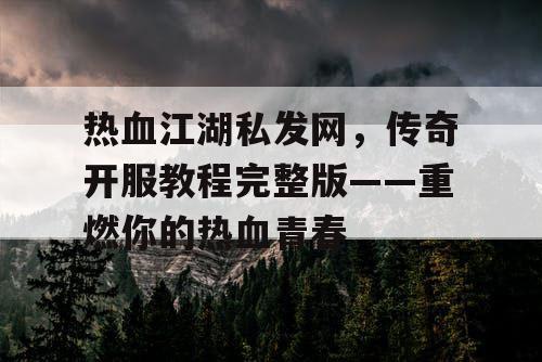 热血江湖私发网,传奇开服教程完整版——重燃你的热血青春 热血江湖私发网,传奇开服教程完整版——重燃你的热血青春