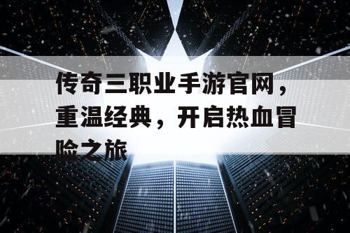 传奇三职业手游官网,重温经典,开启热血冒险之旅 传奇三职业手游官网,重温经典,开启热血冒险之旅