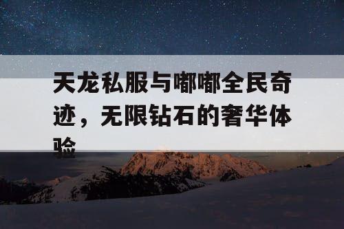 天龙私服与嘟嘟全民奇迹，无限钻石的奢华体验