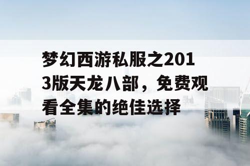 梦幻西游私服之2013版天龙八部，免费观看全集的绝佳选择