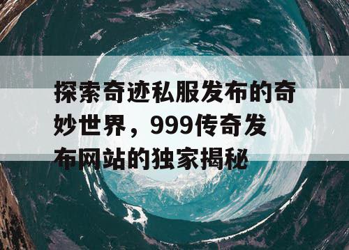 探索奇迹私服发布的奇妙世界，999传奇发布网站的独家揭秘