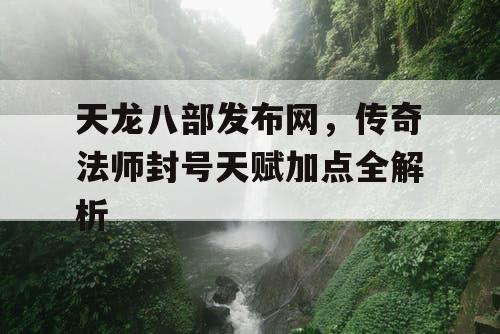 天龙八部发布网，传奇法师封号天赋加点全解析