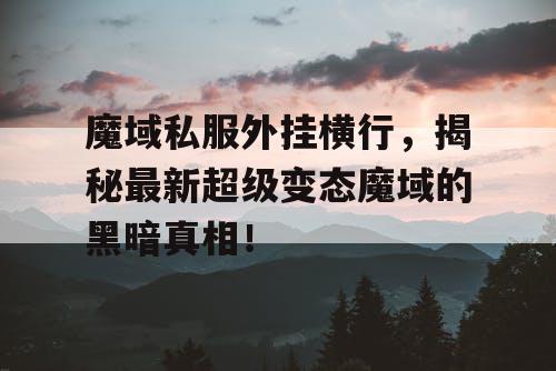 魔域私服外挂横行,揭秘最新超级变态魔域的黑暗真相! 魔域私服外挂横行,揭秘最新超级变态魔域的黑暗真相!