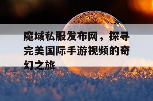 魔域私服发布网，探寻完美国际手游视频的奇幻之旅