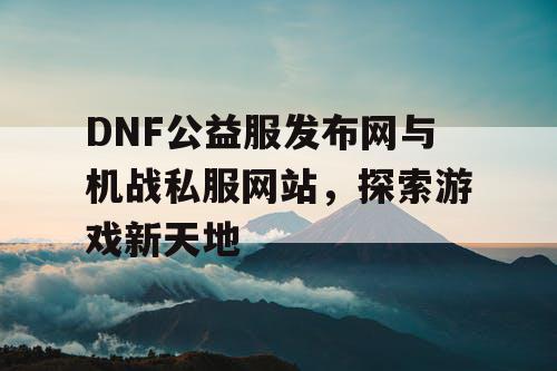 DNF公益服发布网与机战私服网站，探索游戏新天地
