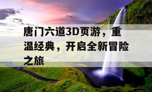 唐门六道3D页游，重温经典，开启全新冒险之旅