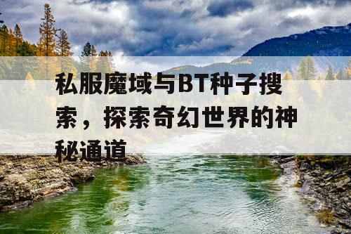 私服魔域与BT种子搜索,探索奇幻世界的神秘通道 私服魔域与BT种子搜索,探索奇幻世界的神秘通道