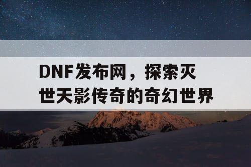 DNF发布网，探索灭世天影传奇的奇幻世界