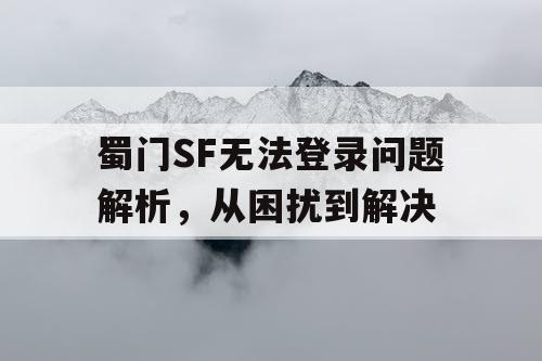 蜀门SF无法登录问题解析，从困扰到解决