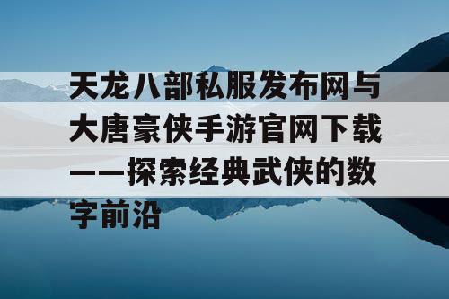 天龙八部私服发布网与大唐豪侠手游官网下载——探索经典武侠的数字前沿 天龙八部私服发布网与大唐豪侠手游官网下载——探索经典武侠的数字前沿