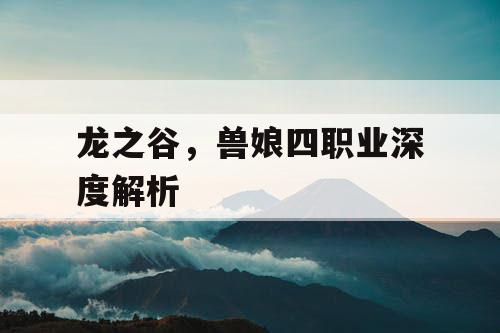 龙之谷，兽娘四职业深度解析