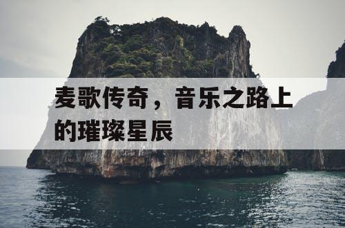 麦歌传奇，音乐之路上的璀璨星辰