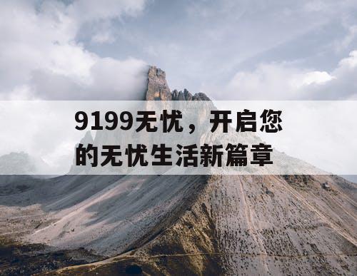 9199无忧，开启您的无忧生活新篇章