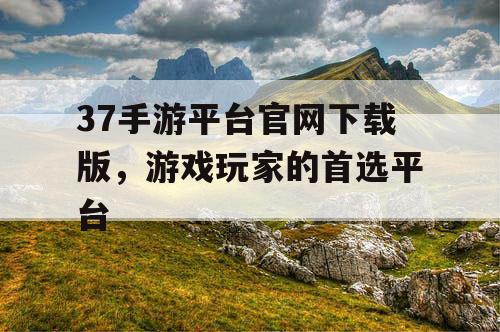 37手游平台官网下载版,游戏玩家的首选平台 37手游平台官网下载版,游戏玩家的首选平台