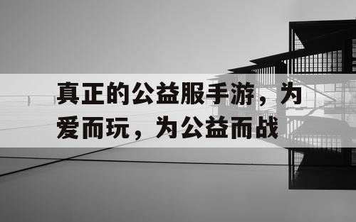 真正的公益服手游,为爱而玩,为公益而战 真正的公益服手游,为爱而玩,为公益而战