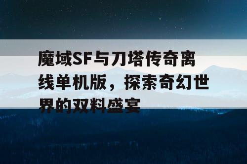 魔域SF与刀塔传奇离线单机版，探索奇幻世界的双料盛宴