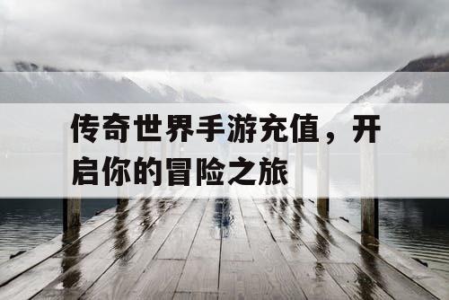 传奇世界手游充值，开启你的冒险之旅