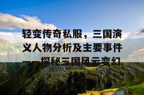 轻变传奇私服,三国演义人物分析及主要事件——探秘三国风云变幻 轻变传奇私服,三国演义人物分析及主要事件——探秘三国风云变幻