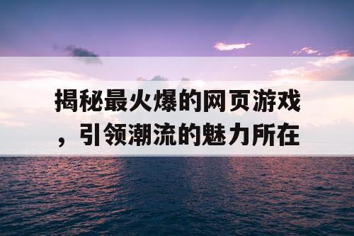 揭秘最火爆的网页游戏,引领潮流的魅力所在 揭秘最火爆的网页游戏,引领潮流的魅力所在