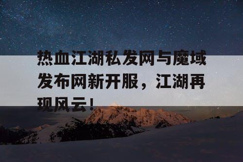 热血江湖私发网与魔域发布网新开服，江湖再现风云！
