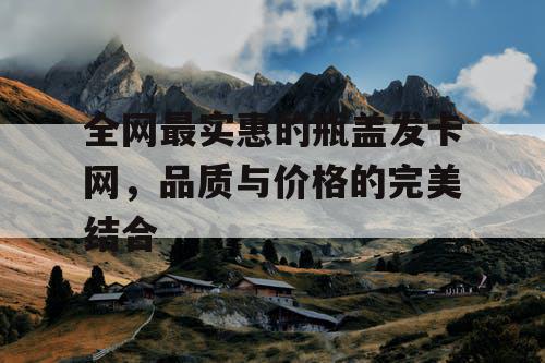 全网最实惠的瓶盖发卡网,品质与价格的完美结合 全网最实惠的瓶盖发卡网,品质与价格的完美结合