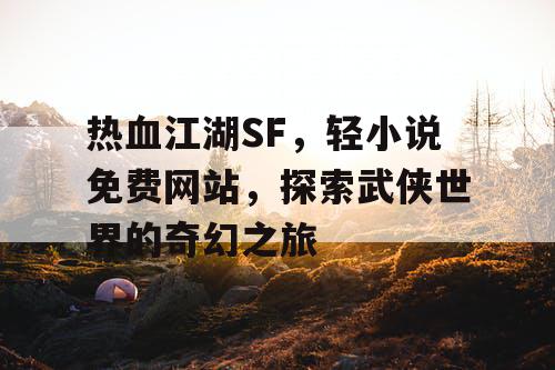 热血江湖SF，轻小说免费网站，探索武侠世界的奇幻之旅