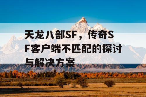 天龙八部SF，传奇SF客户端不匹配的探讨与解决方案