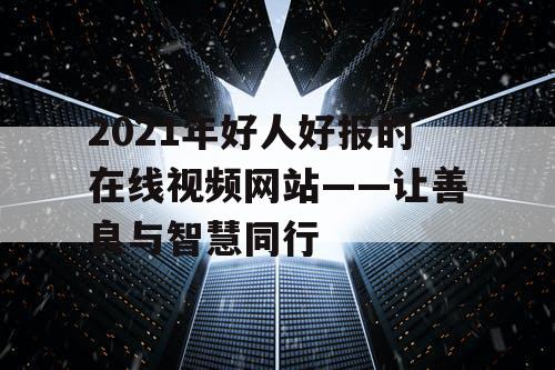 2021年好人好报的在线视频网站——让善良与智慧同行