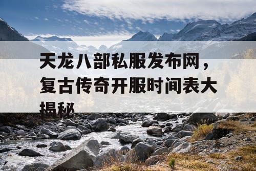 天龙八部私服发布网,复古传奇开服时间表大揭秘 天龙八部私服发布网,复古传奇开服时间表大揭秘