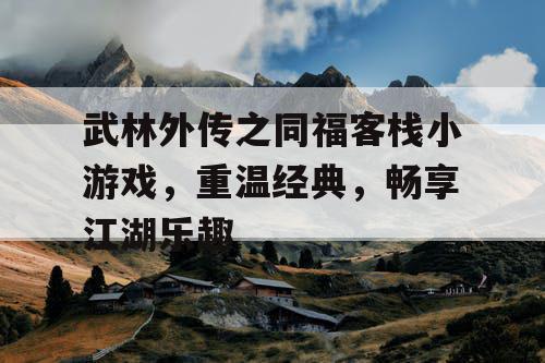 武林外传之同福客栈小游戏,重温经典,畅享江湖乐趣 武林外传之同福客栈小游戏,重温经典,畅享江湖乐趣