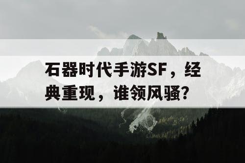石器时代手游SF,经典重现,谁领风骚? 石器时代手游SF,经典重现,谁领风骚?