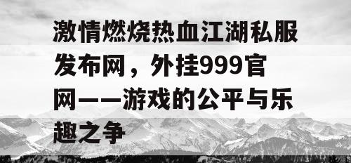 激情燃烧热血江湖私服发布网,外挂999官网——游戏的公平与乐趣之争 激情燃烧热血江湖私服发布网,外挂999官网——游戏的公平与乐趣之争