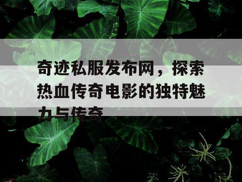 奇迹私服发布网，探索热血传奇电影的独特魅力与传奇