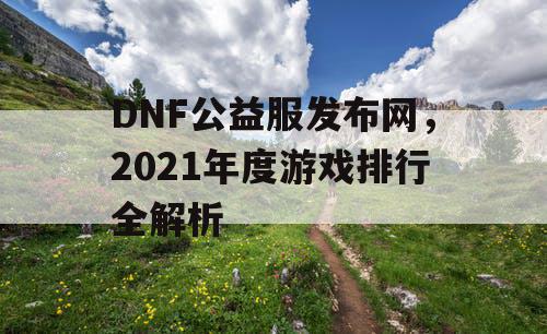 DNF公益服发布网，2021年度游戏排行全解析