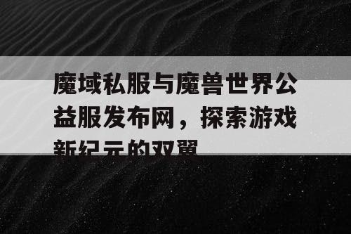 魔域私服与魔兽世界公益服发布网，探索游戏新纪元的双翼