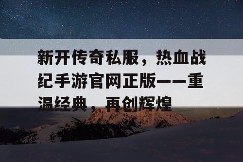新开传奇私服，热血战纪手游官网正版——重温经典，再创辉煌