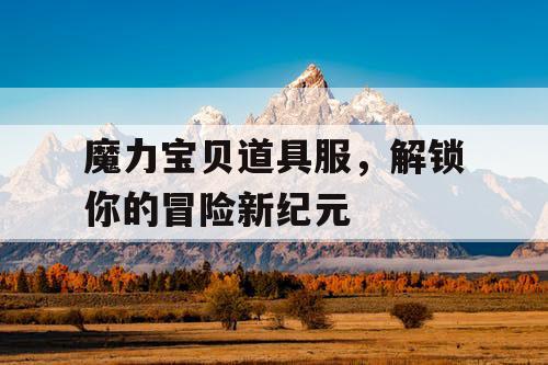 魔力宝贝道具服，解锁你的冒险新纪元