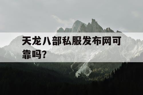 天龙八部私服发布网可靠吗？