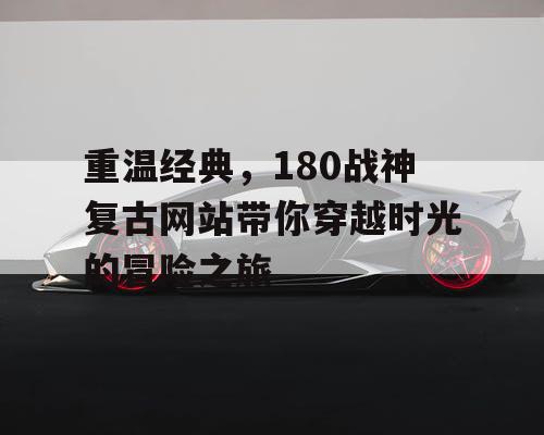 重温经典,180战神复古网站带你穿越时光的冒险之旅 重温经典,180战神复古网站带你穿越时光的冒险之旅