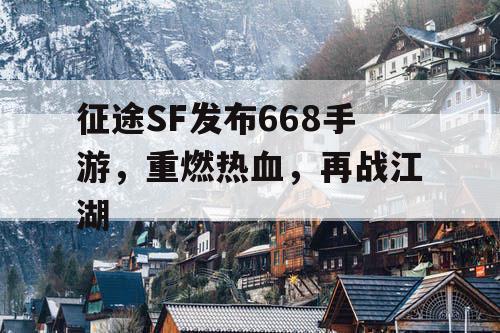 征途SF发布668手游，重燃热血，再战江湖