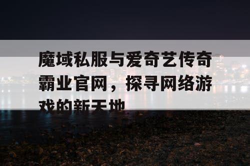 魔域私服与爱奇艺传奇霸业官网,探寻网络游戏的新天地 魔域私服与爱奇艺传奇霸业官网,探寻网络游戏的新天地