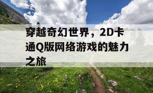 穿越奇幻世界，2D卡通Q版网络游戏的魅力之旅