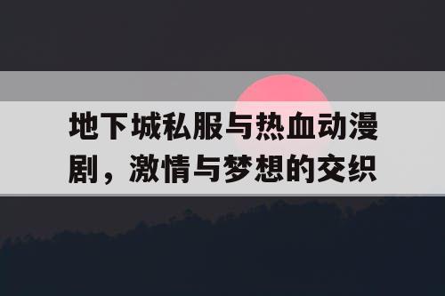 地下城私服与热血动漫剧,激情与梦想的交织 地下城私服与热血动漫剧,激情与梦想的交织
