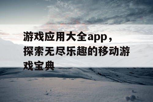游戏应用大全app，探索无尽乐趣的移动游戏宝典