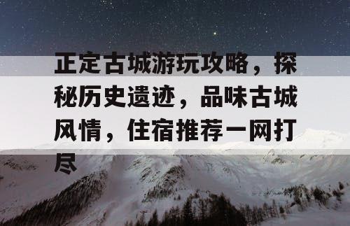 正定古城游玩攻略，探秘历史遗迹，品味古城风情，住宿推荐一网打尽