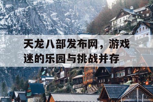 天龙八部发布网,游戏迷的乐园与挑战并存 天龙八部发布网,游戏迷的乐园与挑战并存