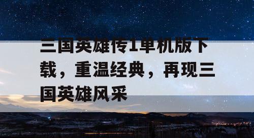 三国英雄传1单机版下载，重温经典，再现三国英雄风采