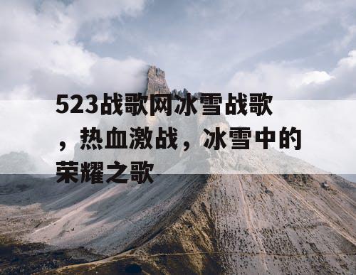 523战歌网冰雪战歌，热血激战，冰雪中的荣耀之歌