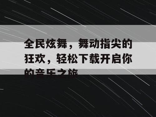 全民炫舞,舞动指尖的狂欢,轻松下载开启你的音乐之旅 全民炫舞,舞动指尖的狂欢,轻松下载开启你的音乐之旅