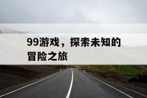 99游戏,探索未知的冒险之旅 99游戏,探索未知的冒险之旅